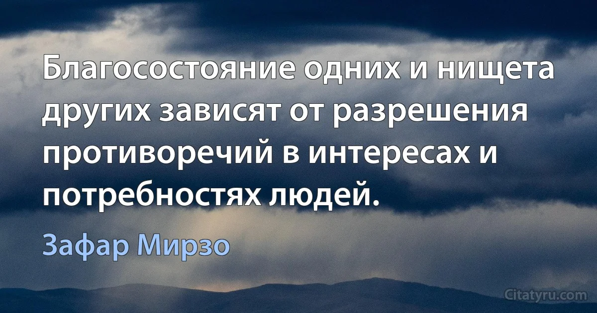 Благосостояние одних и нищета других зависят от разрешения противоречий в интересах и потребностях людей. (Зафар Мирзо)