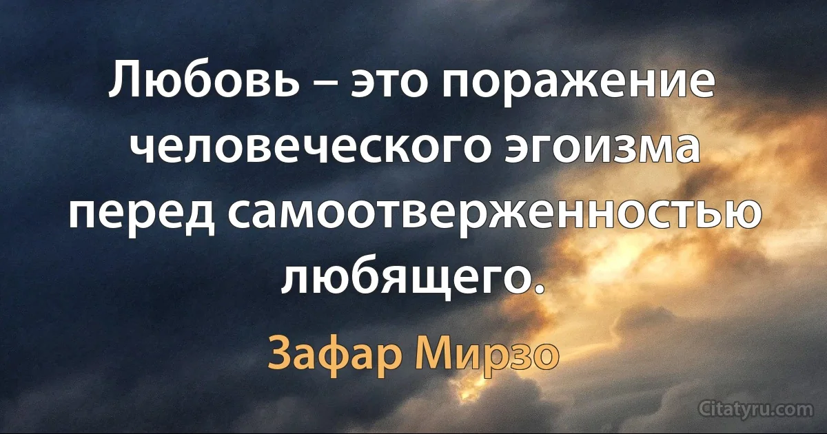 Любовь – это поражение человеческого эгоизма перед самоотверженностью любящего. (Зафар Мирзо)