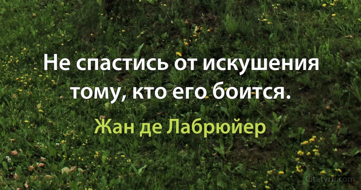 Не спастись от искушения тому, кто его боится. (Жан де Лабрюйер)