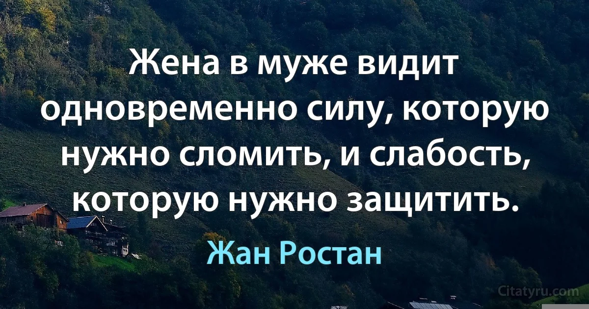 Жена в муже видит одновременно силу, которую нужно сломить, и слабость, которую нужно защитить. (Жан Ростан)