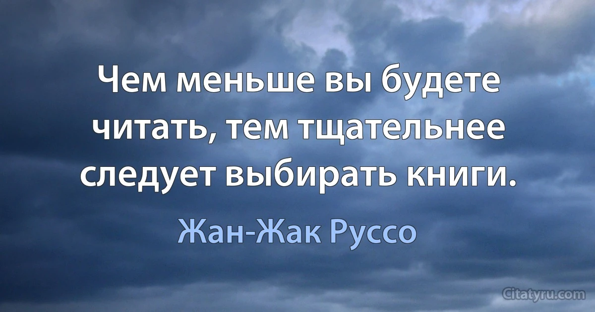 Чем меньше вы будете читать, тем тщательнее следует выбирать книги. (Жан-Жак Руссо)