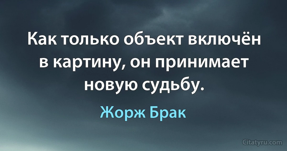 Как только объект включён в картину, он принимает новую судьбу. (Жорж Брак)