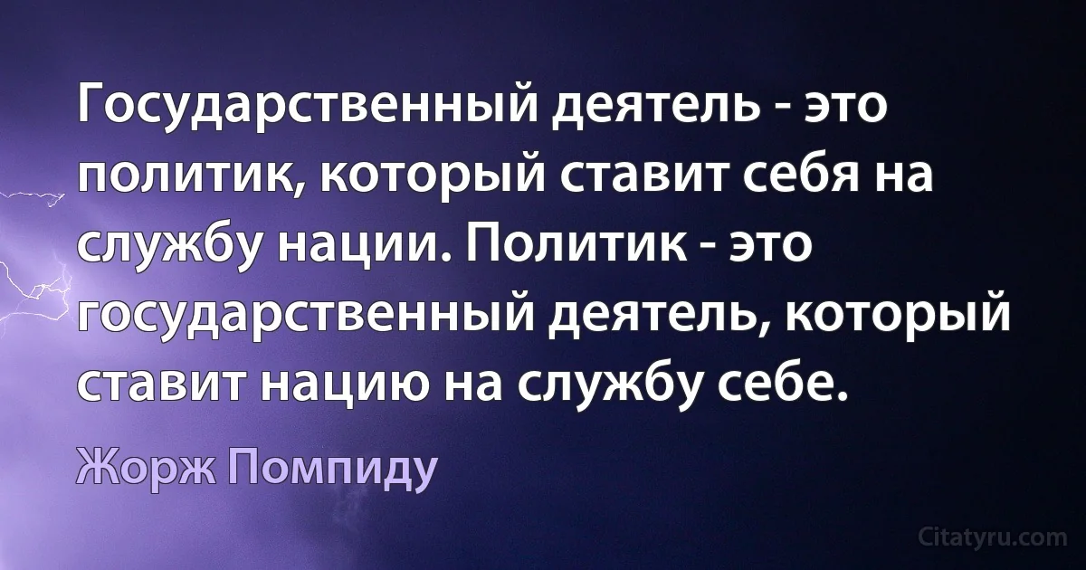 Государственный деятель - это политик, который ставит себя на службу нации. Политик - это государственный деятель, который ставит нацию на службу себе. (Жорж Помпиду)