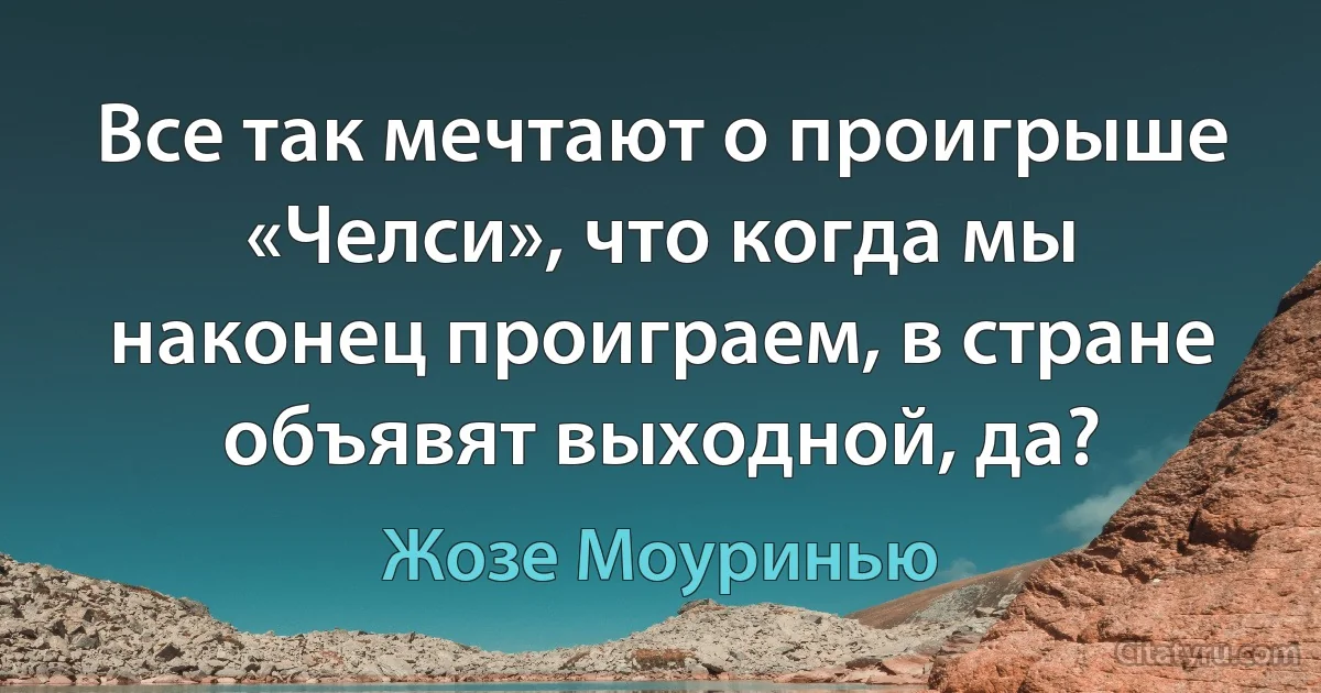 Все так мечтают о проигрыше «Челси», что когда мы наконец проиграем, в стране объявят выходной, да? (Жозе Моуринью)