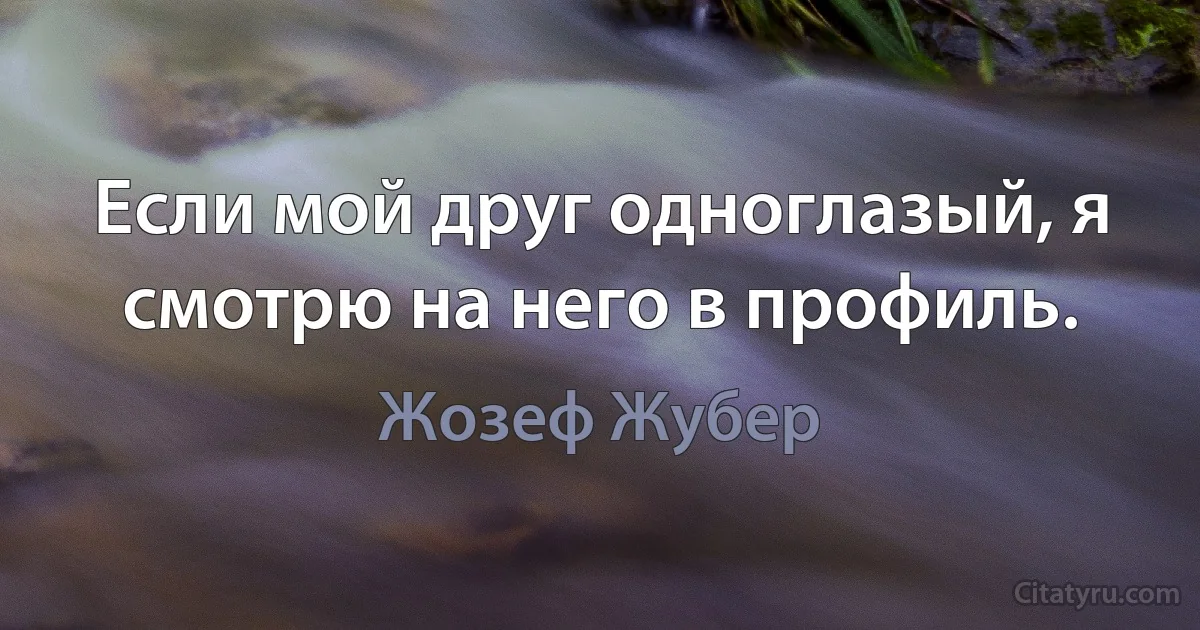 Если мой друг одноглазый, я смотрю на него в профиль. (Жозеф Жубер)