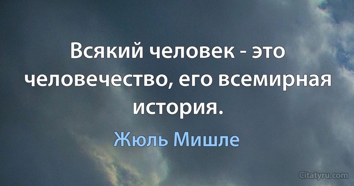 Всякий человек - это человечество, его всемирная история. (Жюль Мишле)