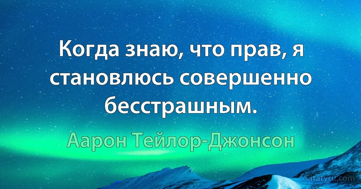 Когда знаю, что прав, я становлюсь совершенно бесстрашным. (Аарон Тейлор-Джонсон)