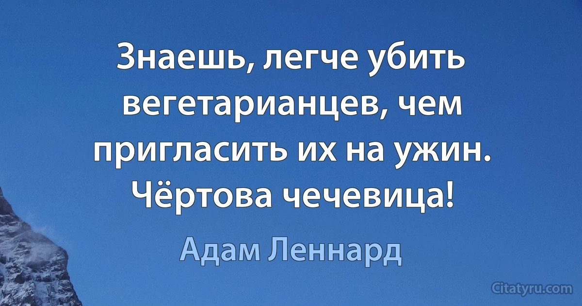 Знаешь, легче убить вегетарианцев, чем пригласить их на ужин. Чёртова чечевица! (Адам Леннард)