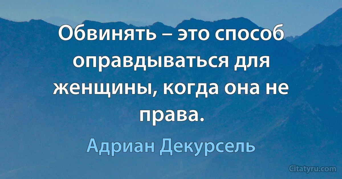 Обвинять – это способ оправдываться для женщины, когда она не права. (Адриан Декурсель)