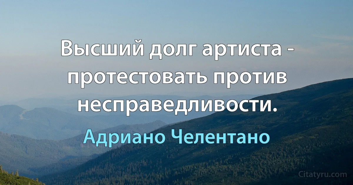 Высший долг артиста - протестовать против несправедливости. (Адриано Челентано)