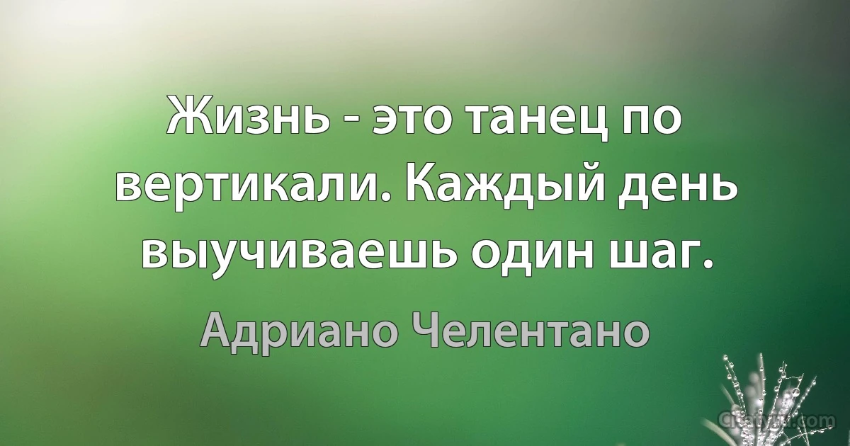 Жизнь - это танец по вертикали. Каждый день выучиваешь один шаг. (Адриано Челентано)