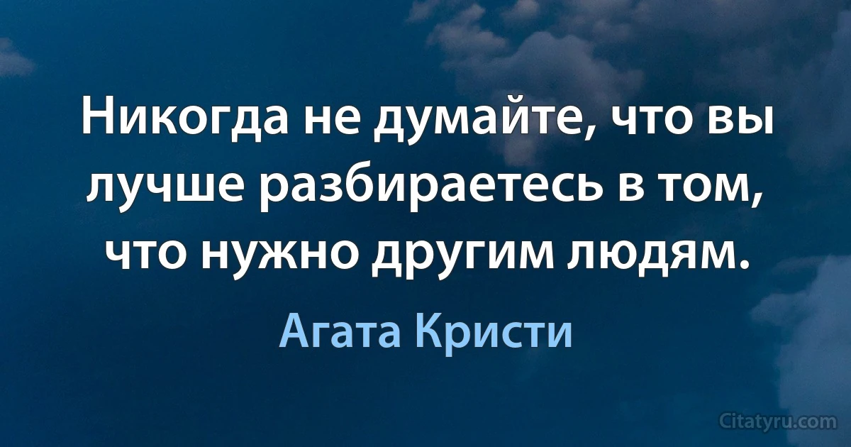 Никогда не думайте, что вы лучше разбираетесь в том, что нужно другим людям. (Агата Кристи)