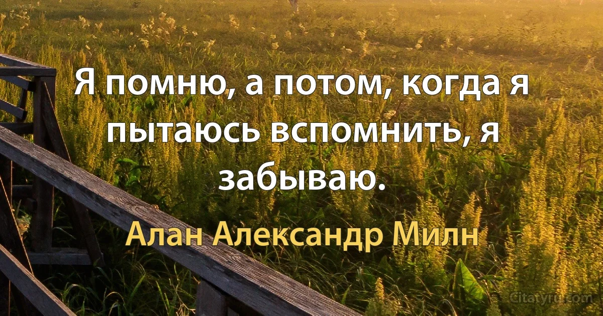 Я помню, а потом, когда я пытаюсь вспомнить, я забываю. (Алан Александр Милн)