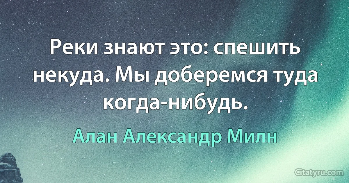 Реки знают это: спешить некуда. Мы доберемся туда когда-нибудь. (Алан Александр Милн)