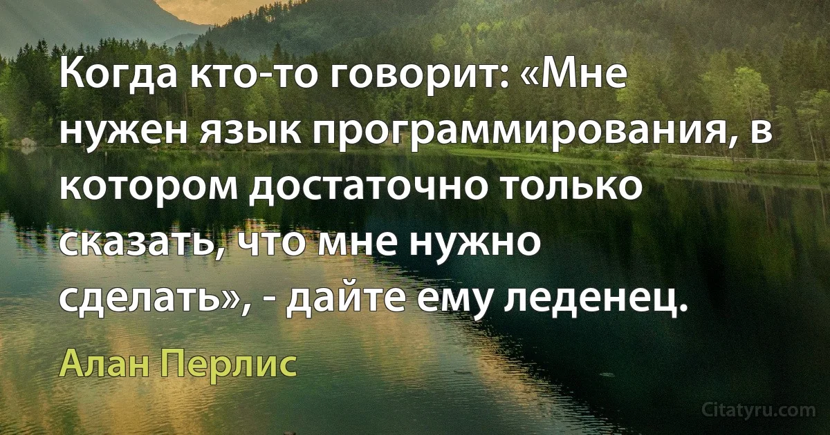 Когда кто-то говорит: «Мне нужен язык программирования, в котором достаточно только сказать, что мне нужно сделать», - дайте ему леденец. (Алан Перлис)