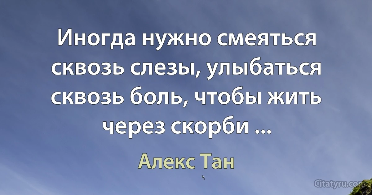 Иногда нужно смеяться сквозь слезы, улыбаться сквозь боль, чтобы жить через скорби ... (Алекс Тан)