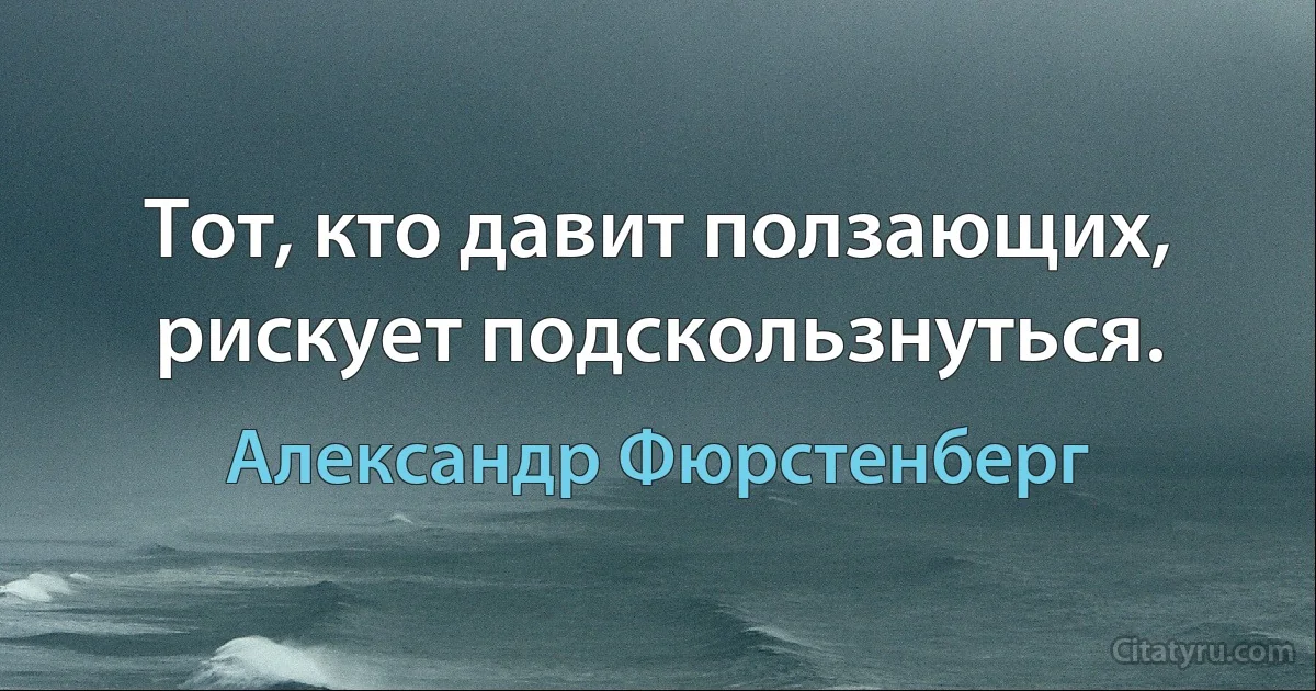 Тот, кто давит ползающих, рискует подскользнуться. (Александр Фюрстенберг)