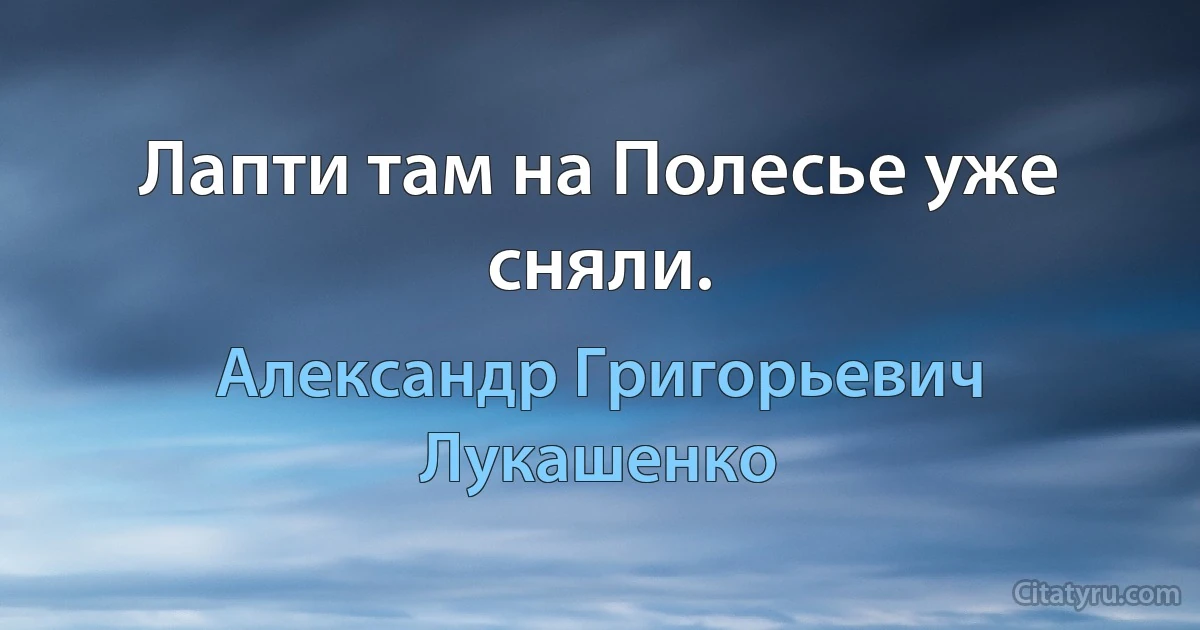 Лапти там на Полесье уже сняли. (Александр Григорьевич Лукашенко)