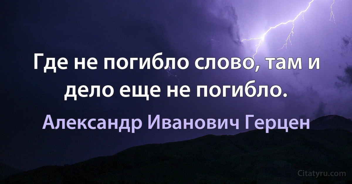 Где не погибло слово, там и дело еще не погибло. (Александр Иванович Герцен)