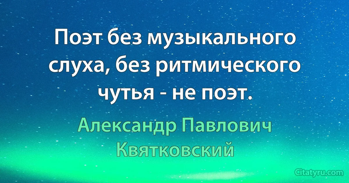 Поэт без музыкального слуха, без ритмического чутья - не поэт. (Александр Павлович Квятковский)