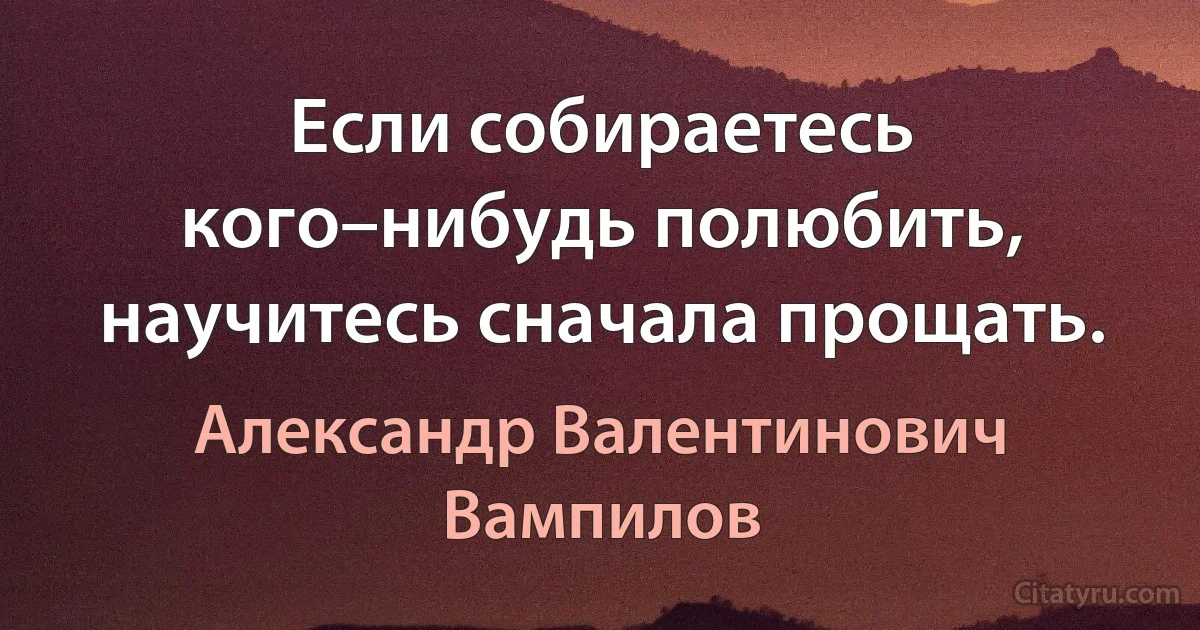 Если собираетесь кого–нибудь полюбить, научитесь сначала прощать. (Александр Валентинович Вампилов)