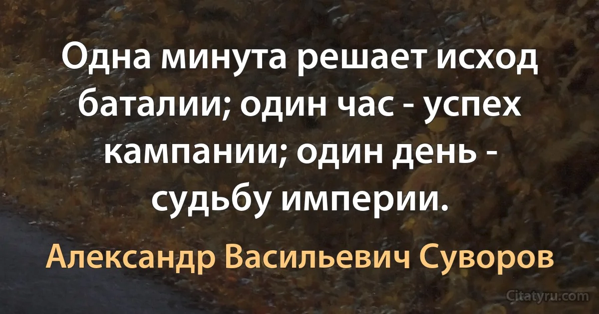 Одна минута решает исход баталии; один час - успех кампании; один день - судьбу империи. (Александр Васильевич Суворов)