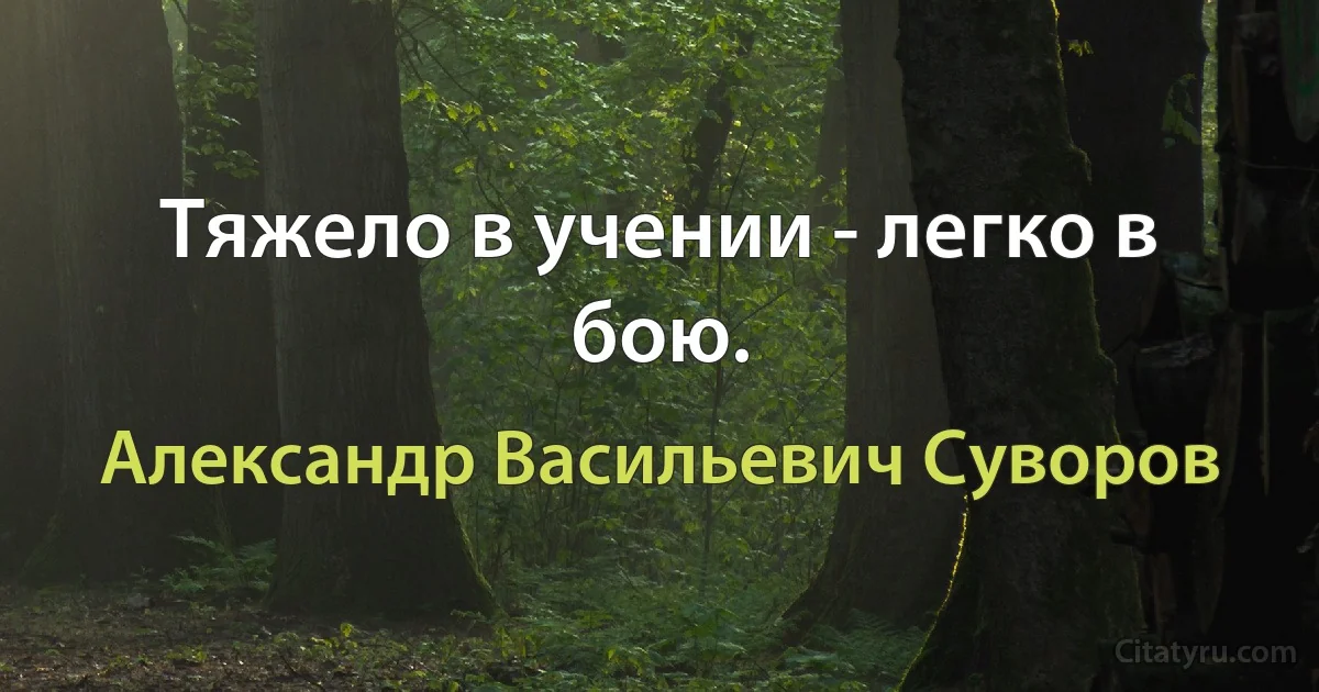 Тяжело в учении - легко в бою. (Александр Васильевич Суворов)