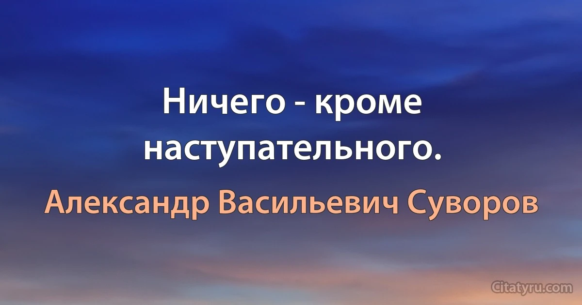 Ничего - кроме наступательного. (Александр Васильевич Суворов)