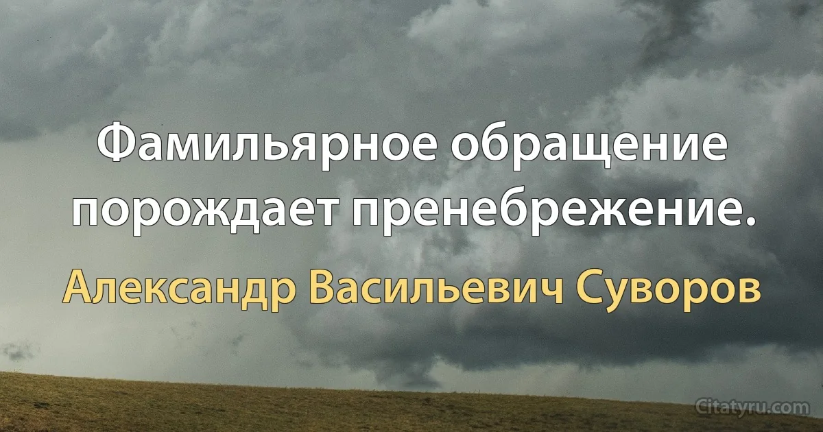 Фамильярное обращение порождает пренебрежение. (Александр Васильевич Суворов)