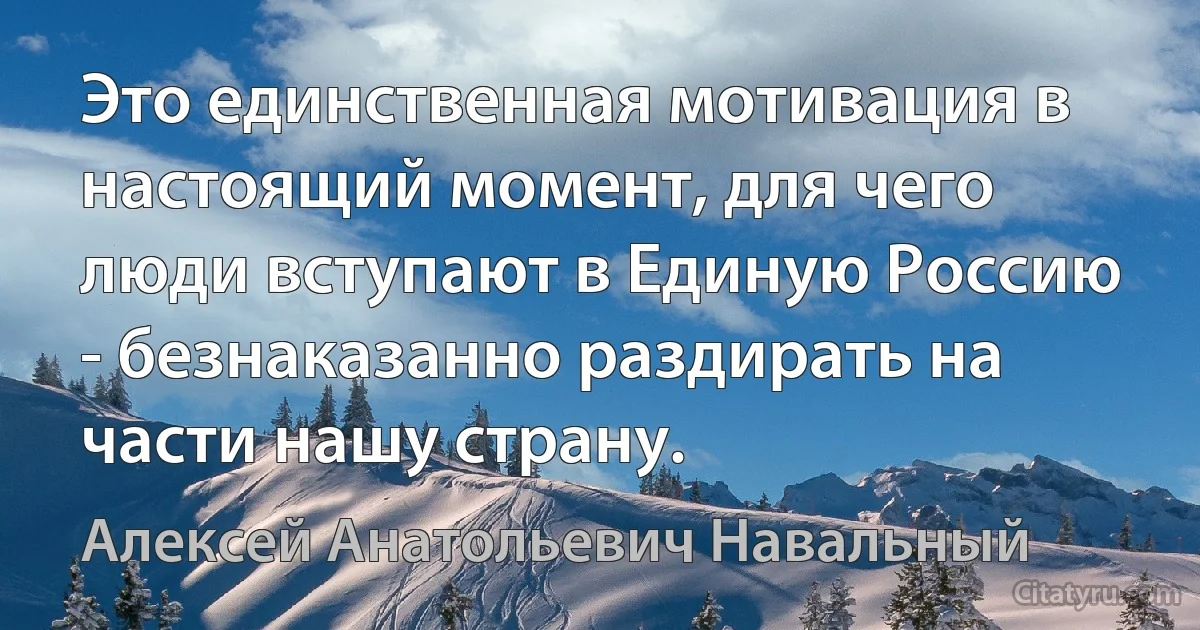 Это единственная мотивация в настоящий момент, для чего люди вступают в Единую Россию - безнаказанно раздирать на части нашу страну. (Алексей Анатольевич Навальный)