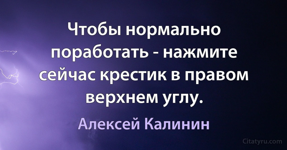 Чтобы нормально поработать - нажмите сейчас крестик в правом верхнем углу. (Алексей Калинин)