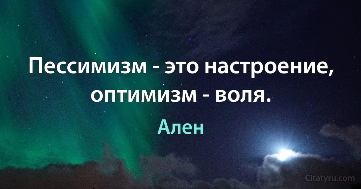 Пессимизм - это настроение, оптимизм - воля. (Ален)