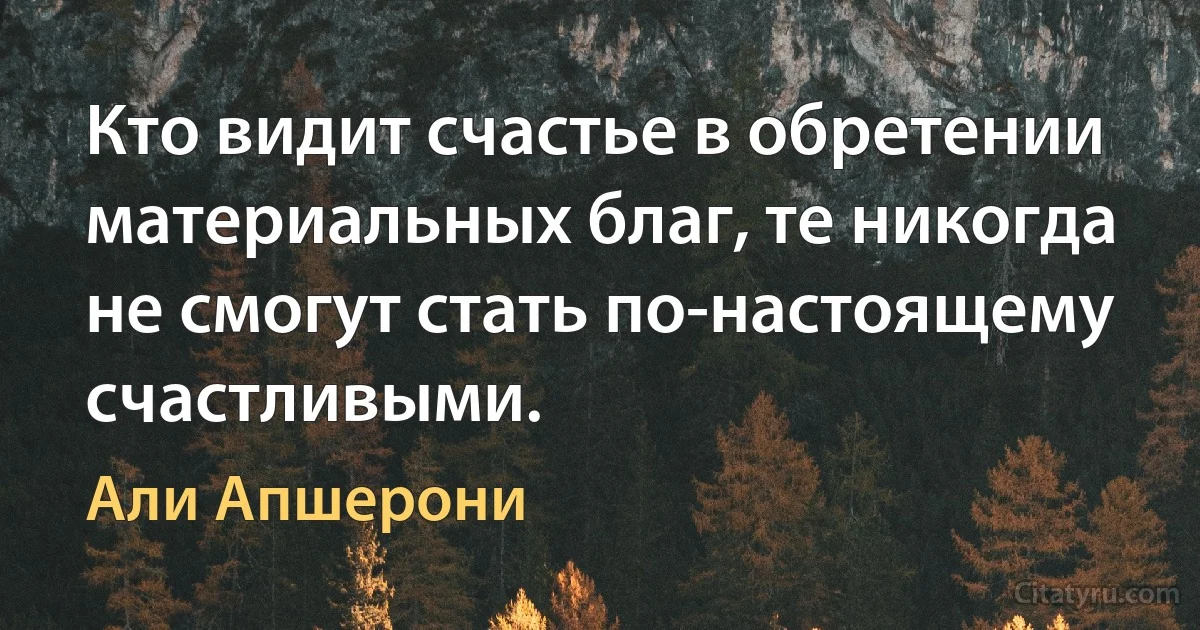 Кто видит счастье в обретении материальных благ, те никогда не смогут стать по-настоящему счастливыми. (Али Апшерони)