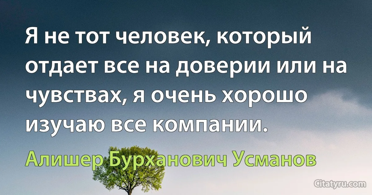 Я не тот человек, который отдает все на доверии или на чувствах, я очень хорошо изучаю все компании. (Алишер Бурханович Усманов)