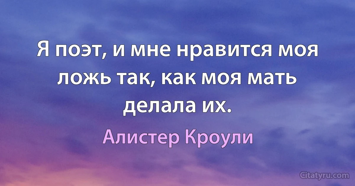 Я поэт, и мне нравится моя ложь так, как моя мать делала их. (Алистер Кроули)