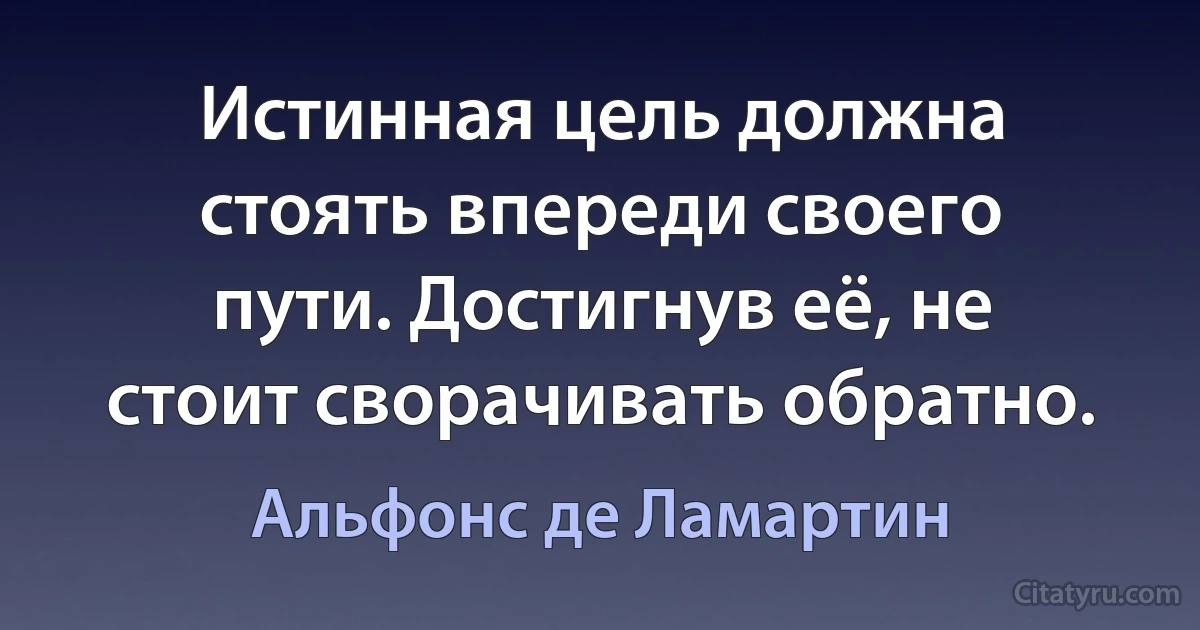 Истинная цель должна стоять впереди своего пути. Достигнув её, не стоит сворачивать обратно. (Альфонс де Ламартин)