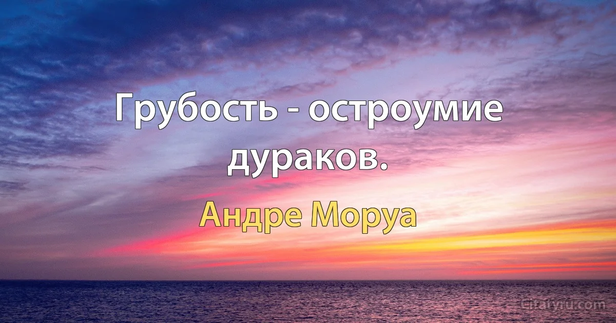 Грубость - остроумие дураков. (Андре Моруа)