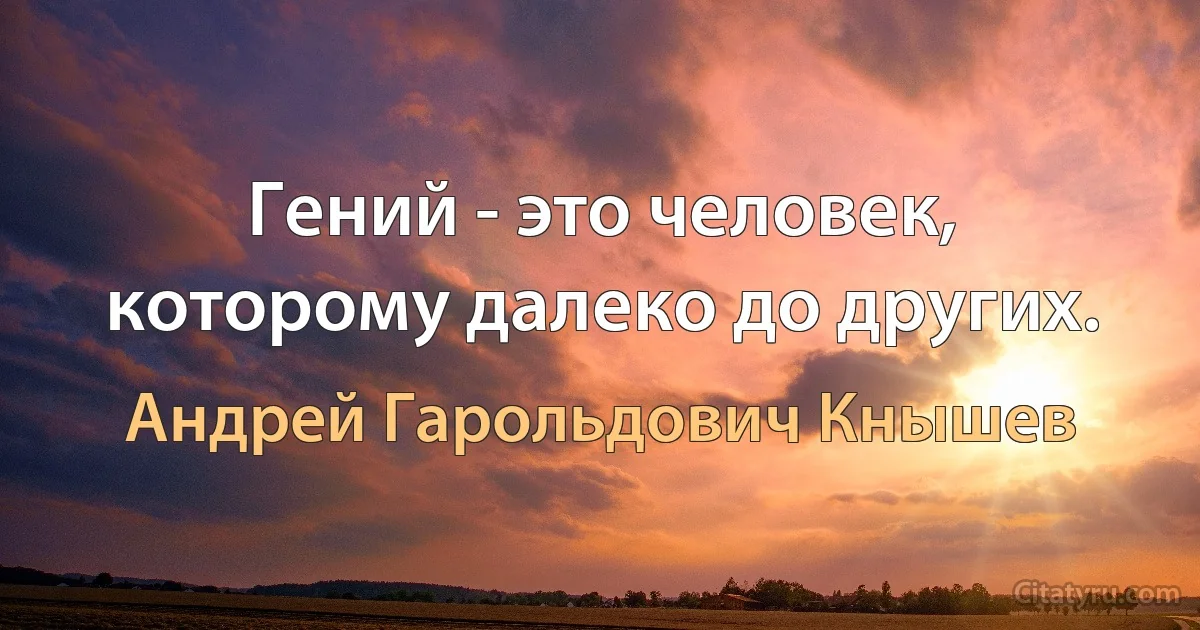 Гений - это человек, которому далеко до других. (Андрей Гарольдович Кнышев)