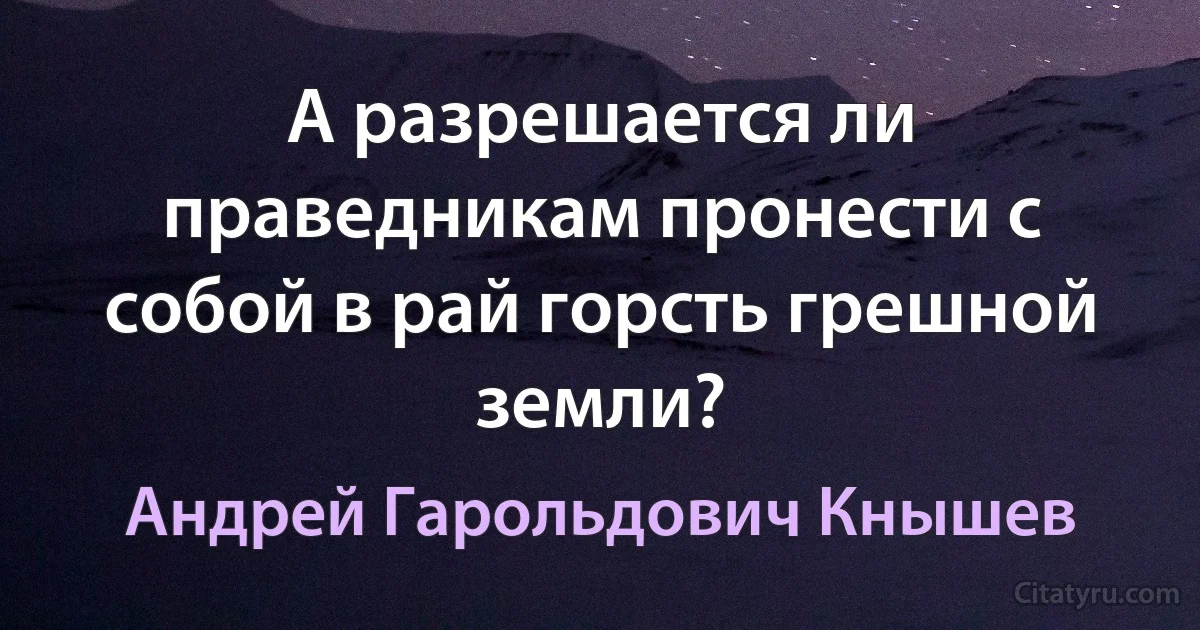 А разрешается ли праведникам пронести с собой в рай горсть грешной земли? (Андрей Гарольдович Кнышев)