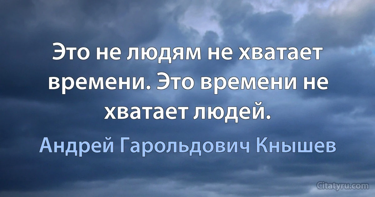 Это не людям не хватает времени. Это времени не хватает людей. (Андрей Гарольдович Кнышев)