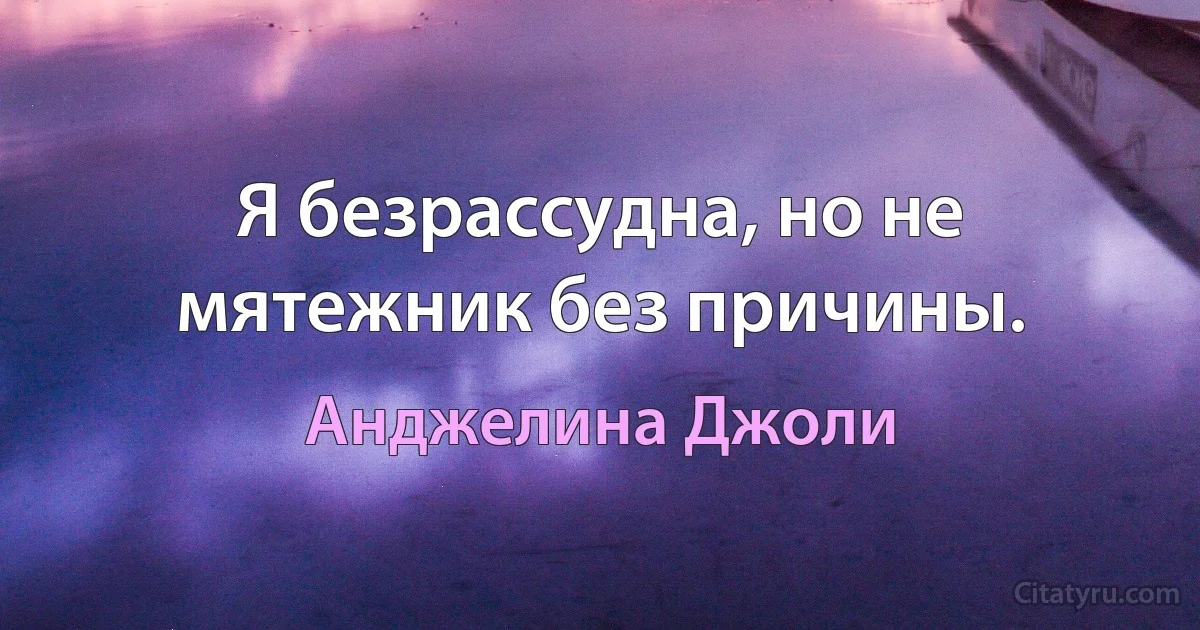 Я безрассудна, но не мятежник без причины. (Анджелина Джоли)