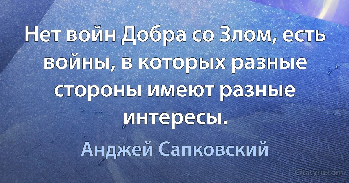 Нет войн Добра со Злом, есть войны, в которых разные стороны имеют разные интересы. (Анджей Сапковский)