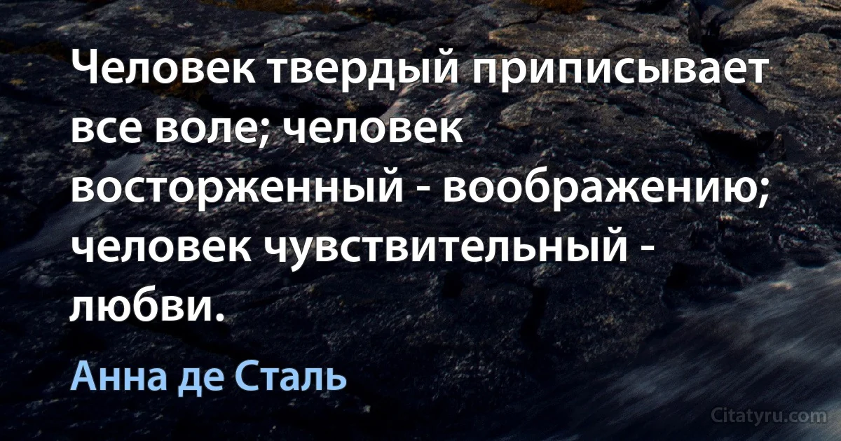 Человек твердый приписывает все воле; человек восторженный - воображению; человек чувствительный - любви. (Анна де Сталь)