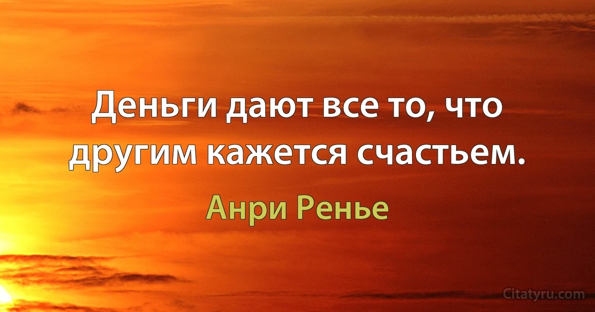 Деньги дают все то, что другим кажется счастьем. (Анри Ренье)