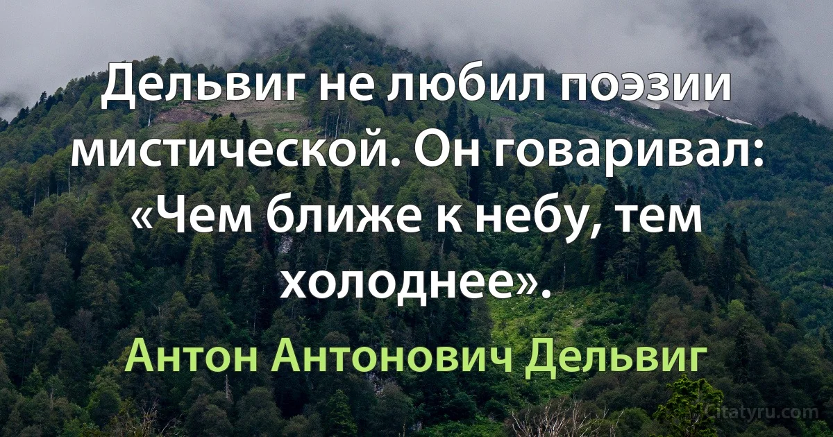 Дельвиг не любил поэзии мистической. Он говаривал: «Чем ближе к небу, тем холоднее». (Антон Антонович Дельвиг)