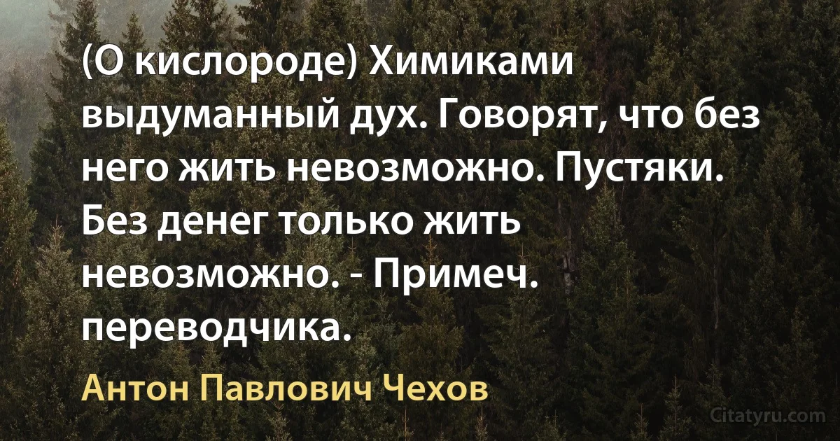 (О кислороде) Химиками выдуманный дух. Говорят, что без него жить невозможно. Пустяки. Без денег только жить невозможно. - Примеч. переводчика. (Антон Павлович Чехов)