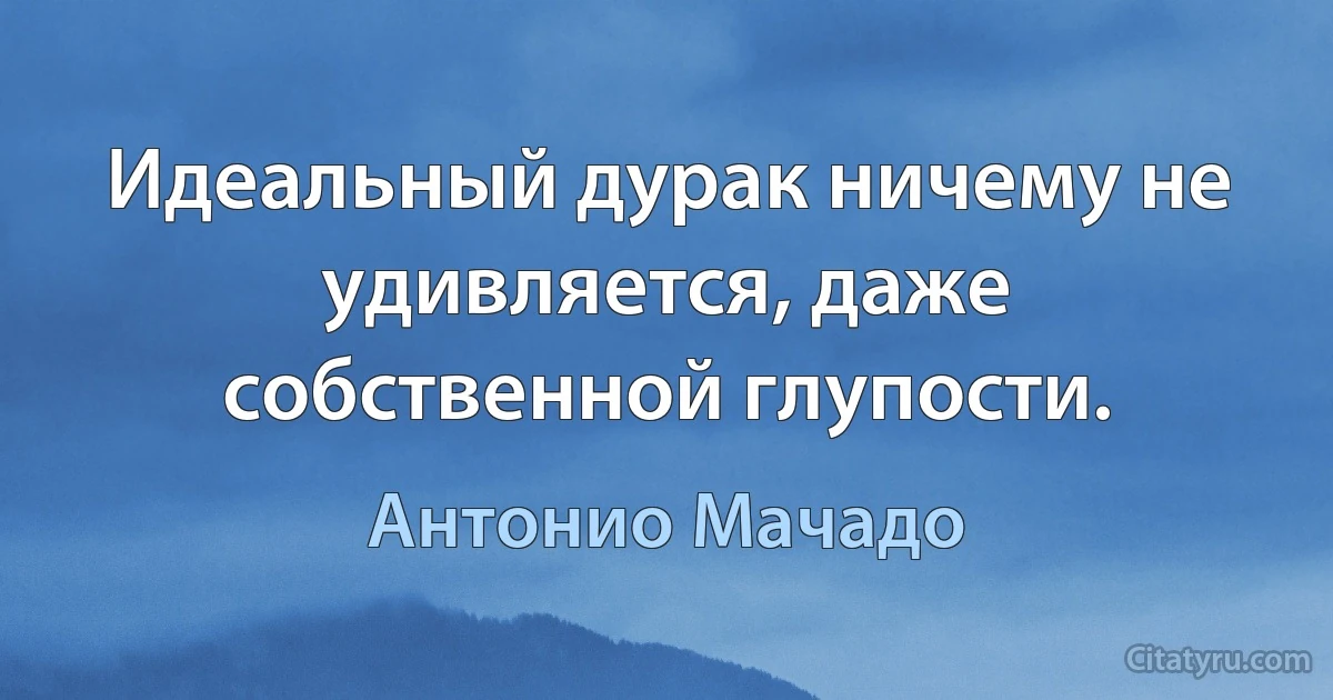 Идеальный дурак ничему не удивляется, даже собственной глупости. (Антонио Мачадо)