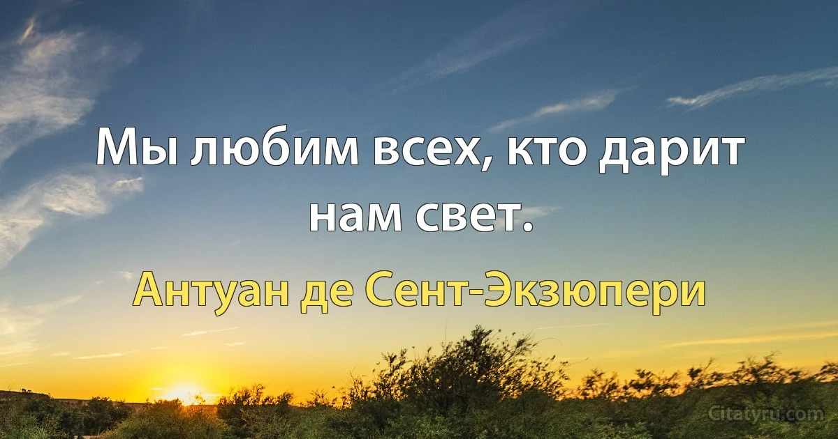 Мы любим всех, кто дарит нам свет. (Антуан де Сент-Экзюпери)