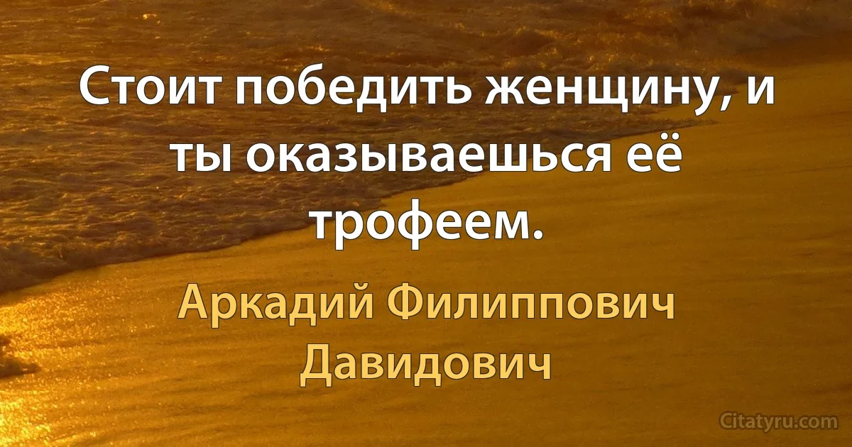 Стоит победить женщину, и ты оказываешься её трофеем. (Аркадий Филиппович Давидович)