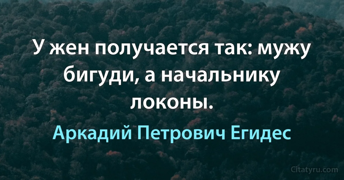 У жен получается так: мужу бигуди, а начальнику локоны. (Аркадий Петрович Егидес)